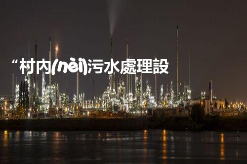 “村內(nèi)污水處理設(shè)備，助力綠色家園建設(shè)新篇章”